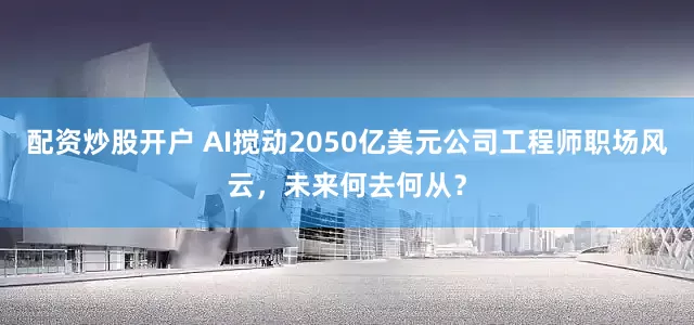 配资炒股开户 AI搅动2050亿美元公司工程师职场风云，未来何去何从？