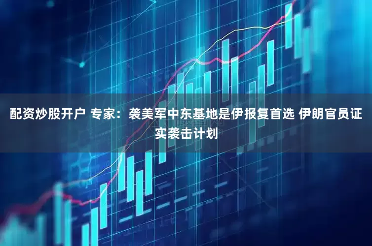 配资炒股开户 专家：袭美军中东基地是伊报复首选 伊朗官员证实袭击计划