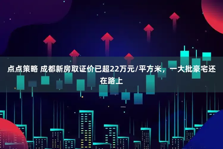 点点策略 成都新房取证价已超22万元/平方米，一大批豪宅还在路上