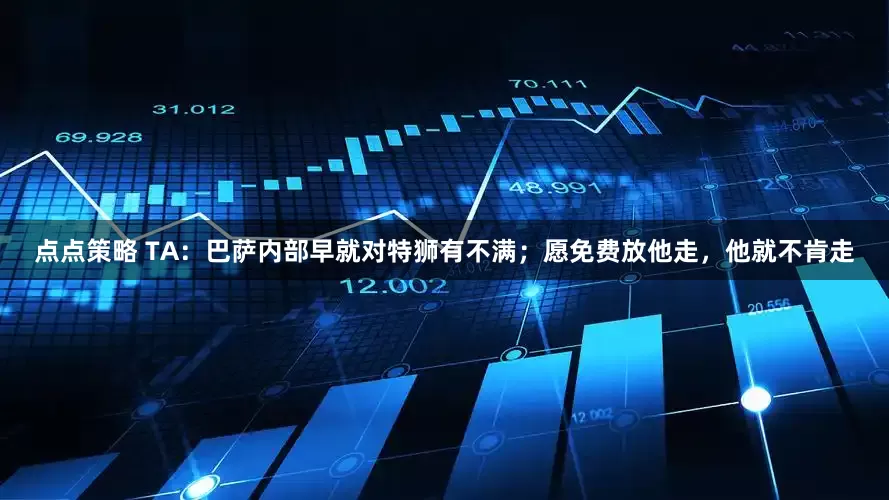 点点策略 TA：巴萨内部早就对特狮有不满；愿免费放他走，他就不肯走