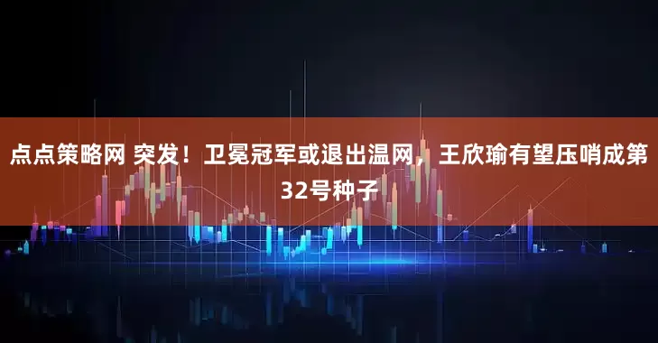 点点策略网 突发！卫冕冠军或退出温网，王欣瑜有望压哨成第32号种子