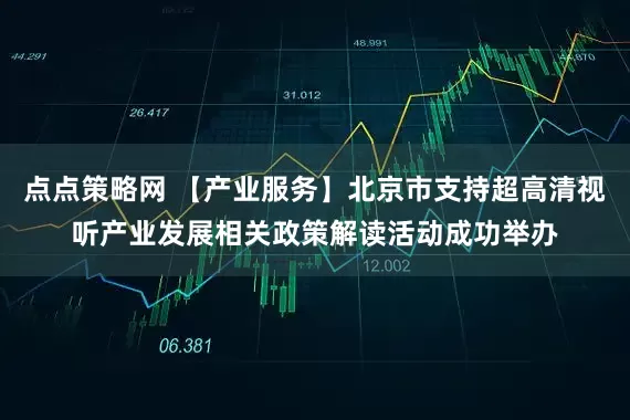 点点策略网 【产业服务】北京市支持超高清视听产业发展相关政策解读活动成功举办