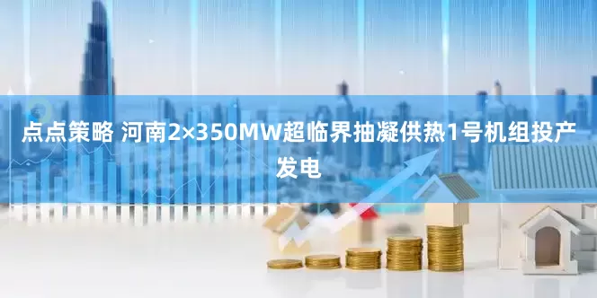 点点策略 河南2×350MW超临界抽凝供热1号机组投产发电