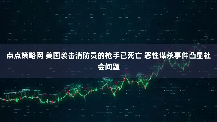 点点策略网 美国袭击消防员的枪手已死亡 恶性谋杀事件凸显社会问题