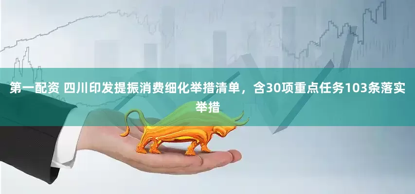 第一配资 四川印发提振消费细化举措清单，含30项重点任务103条落实举措