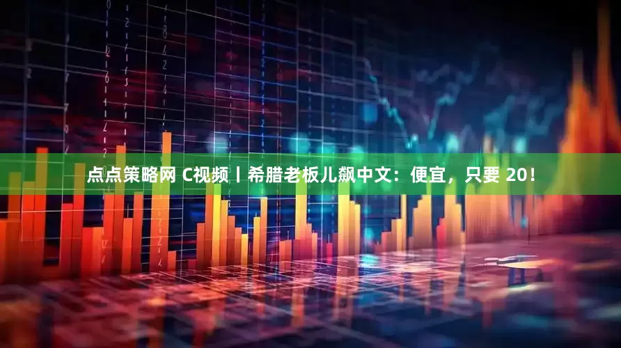 点点策略网 C视频丨希腊老板儿飙中文：便宜，只要 20！
