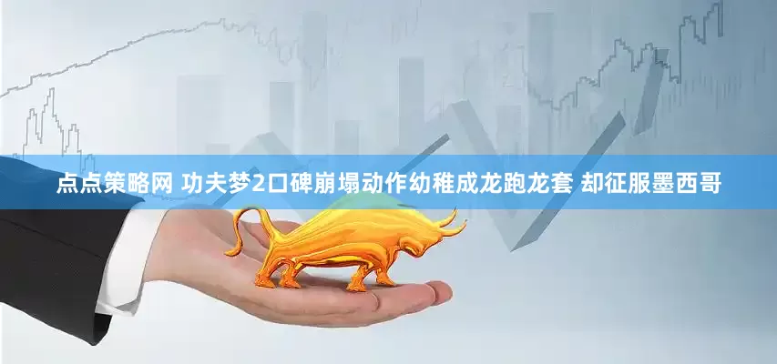 点点策略网 功夫梦2口碑崩塌动作幼稚成龙跑龙套 却征服墨西哥