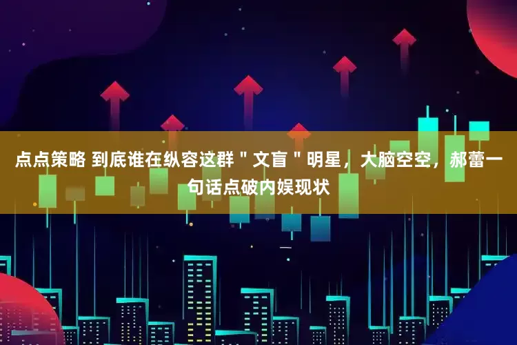 点点策略 到底谁在纵容这群＂文盲＂明星，大脑空空，郝蕾一句话点破内娱现状