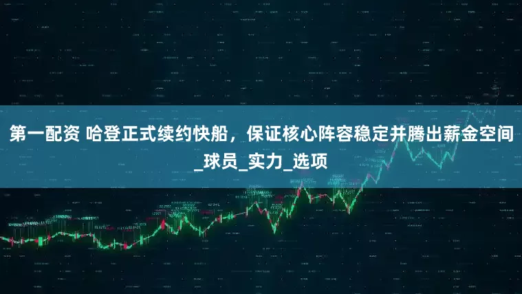 第一配资 哈登正式续约快船，保证核心阵容稳定并腾出薪金空间_球员_实力_选项