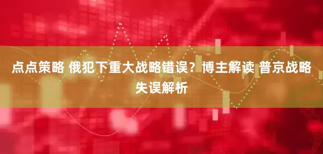点点策略 俄犯下重大战略错误？博主解读 普京战略失误解析