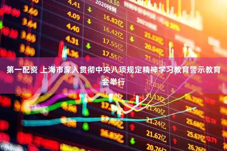 第一配资 上海市深入贯彻中央八项规定精神学习教育警示教育会举行