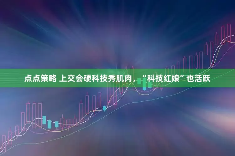点点策略 上交会硬科技秀肌肉，“科技红娘”也活跃