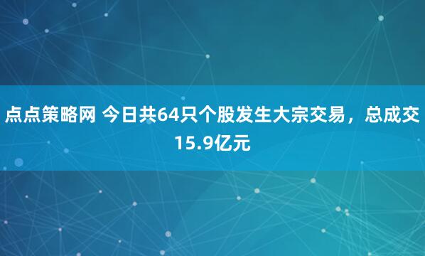 点点策略网 今日共64只个股发生大宗交易，总成交15.9亿元