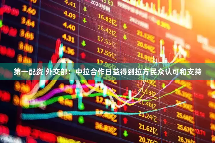 第一配资 外交部：中拉合作日益得到拉方民众认可和支持