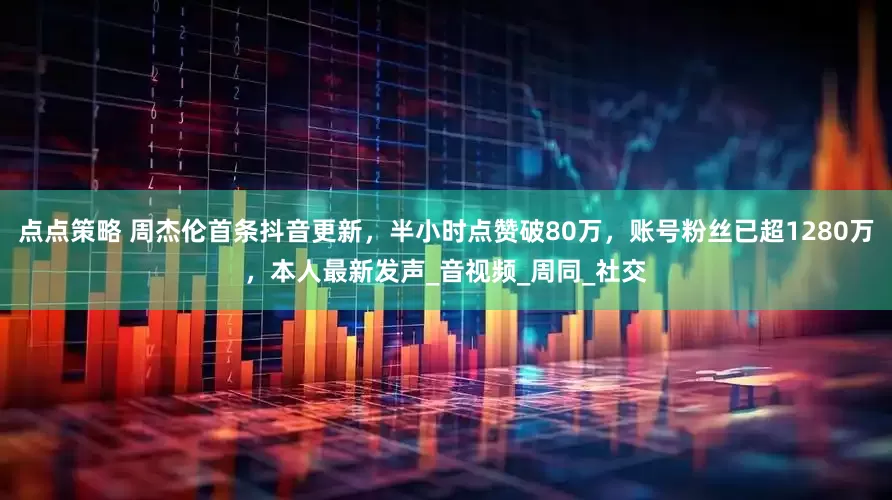 点点策略 周杰伦首条抖音更新，半小时点赞破80万，账号粉丝已超1280万，本人最新发声_音视频_周同_社交