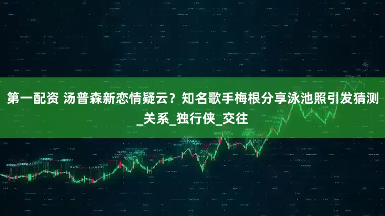 第一配资 汤普森新恋情疑云？知名歌手梅根分享泳池照引发猜测_关系_独行侠_交往