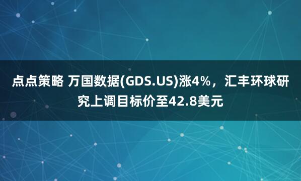 点点策略 万国数据(GDS.US)涨4%，汇丰环球研究上调目标价至42.8美元