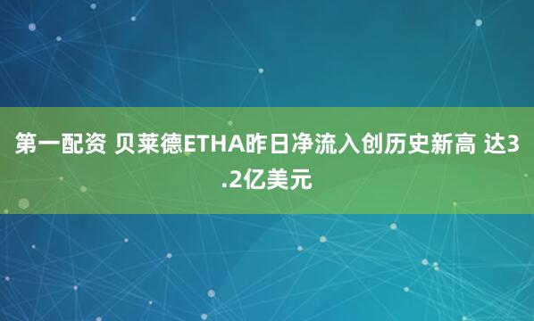 第一配资 贝莱德ETHA昨日净流入创历史新高 达3.2亿美元