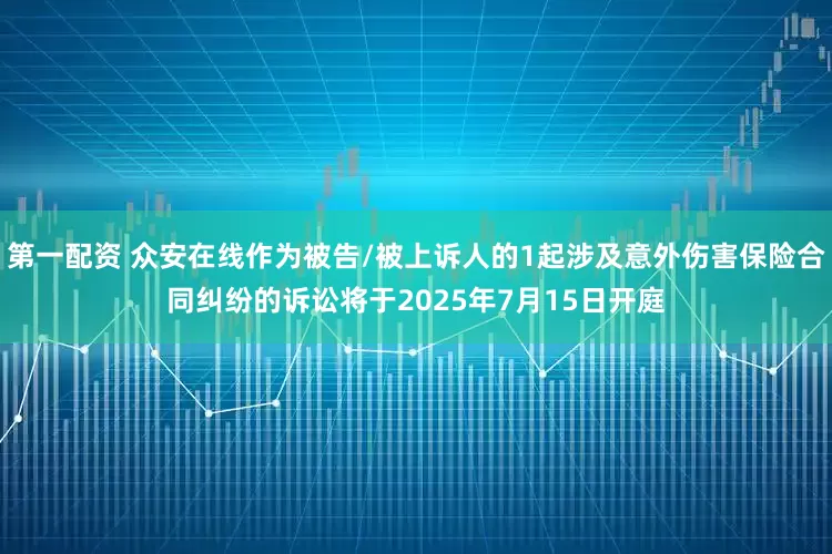 第一配资 众安在线作为被告/被上诉人的1起涉及意外伤害保险合同纠纷的诉讼将于2025年7月15日开庭