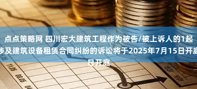 点点策略网 四川宏大建筑工程作为被告/被上诉人的1起涉及建筑设备租赁合同纠纷的诉讼将于2025年7月15日开庭
