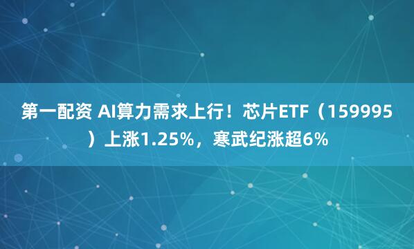 第一配资 AI算力需求上行！芯片ETF（159995）上涨1.25%，寒武纪涨超6%