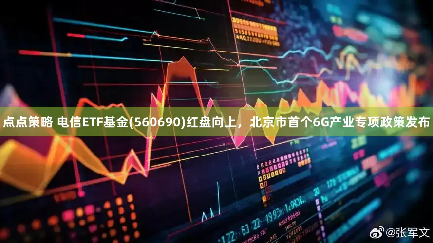 点点策略 电信ETF基金(560690)红盘向上，北京市首个6G产业专项政策发布