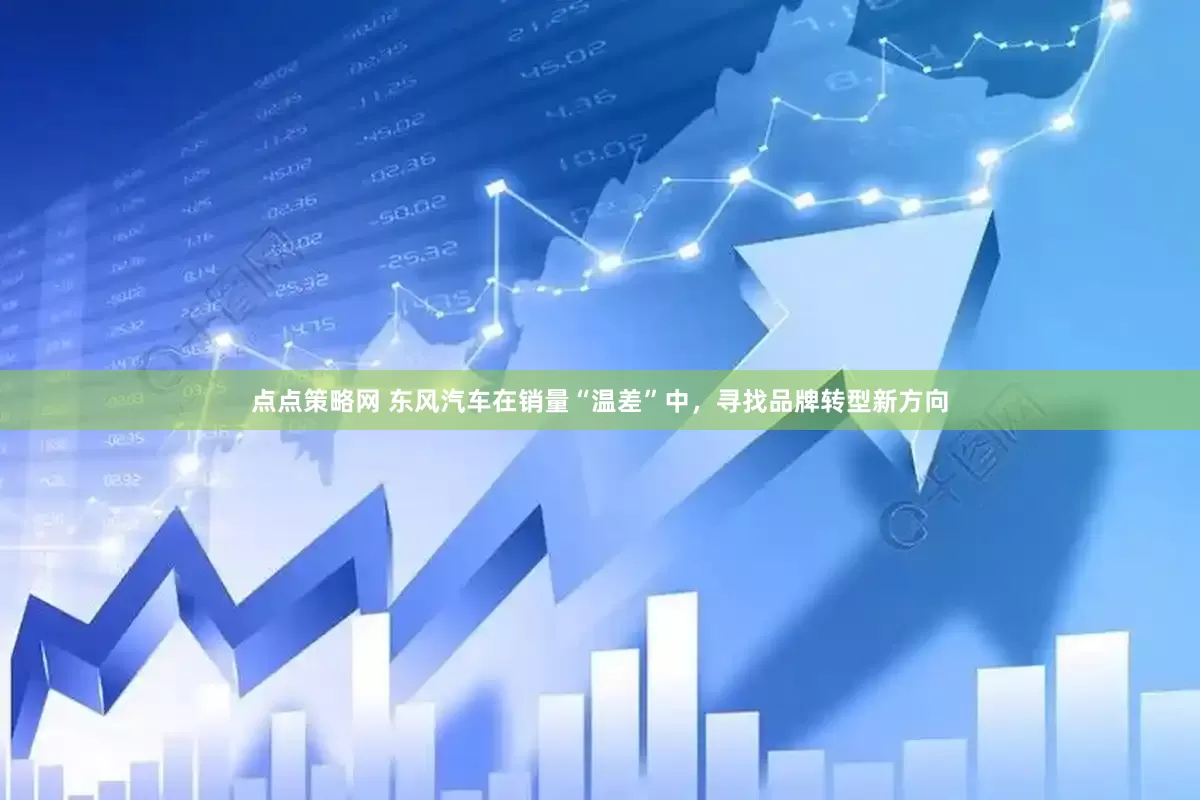 点点策略网 东风汽车在销量“温差”中，寻找品牌转型新方向