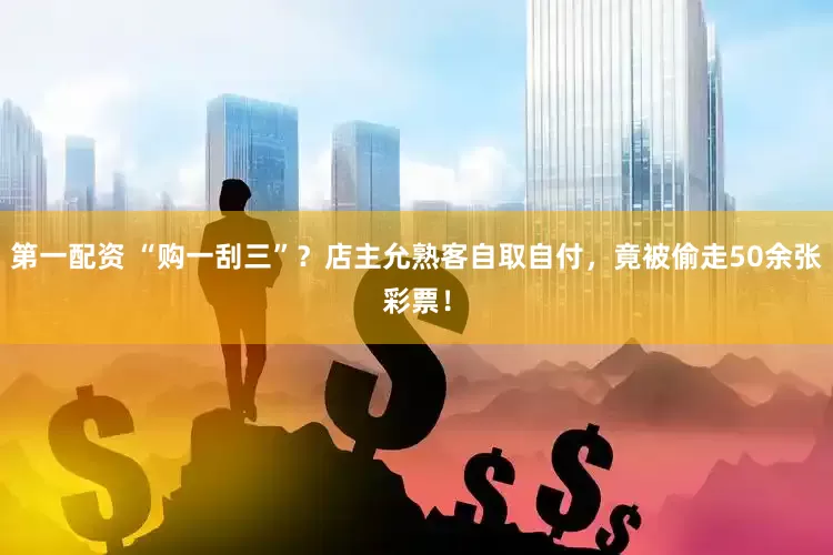 第一配资 “购一刮三”？店主允熟客自取自付，竟被偷走50余张彩票！