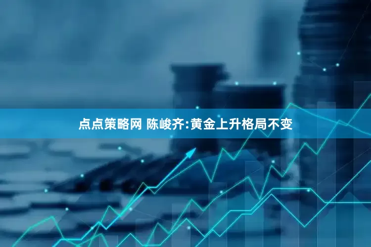 点点策略网 陈峻齐:黄金上升格局不变