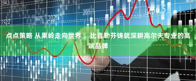 点点策略 从果岭走向世界 ，比音勒芬铸就深耕高尔夫专业的高端品牌