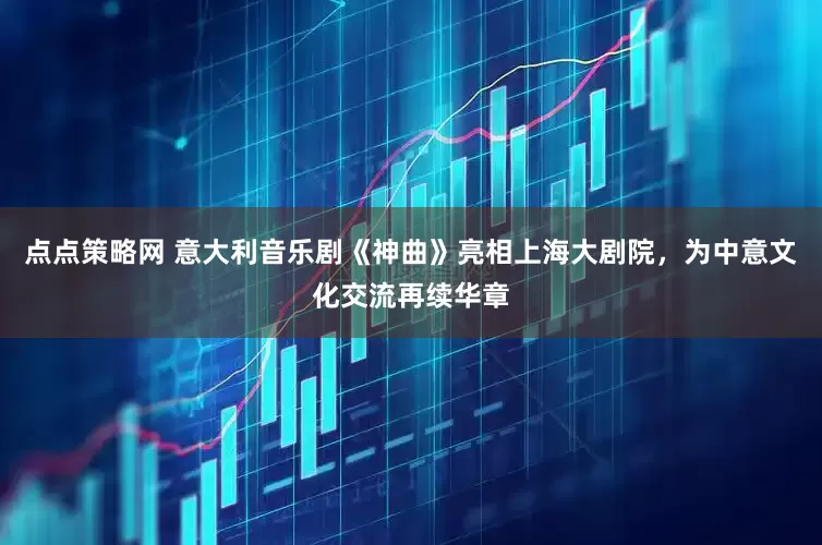 点点策略网 意大利音乐剧《神曲》亮相上海大剧院，为中意文化交流再续华章