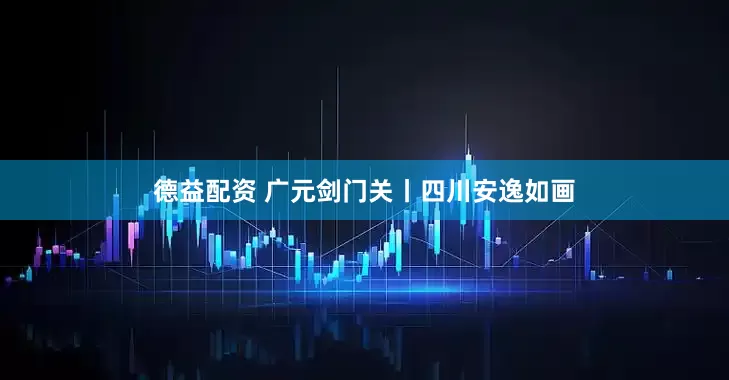 德益配资 广元剑门关丨四川安逸如画