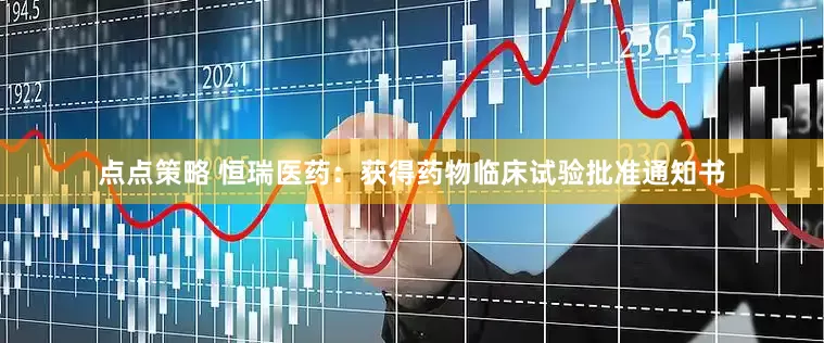 点点策略 恒瑞医药：获得药物临床试验批准通知书