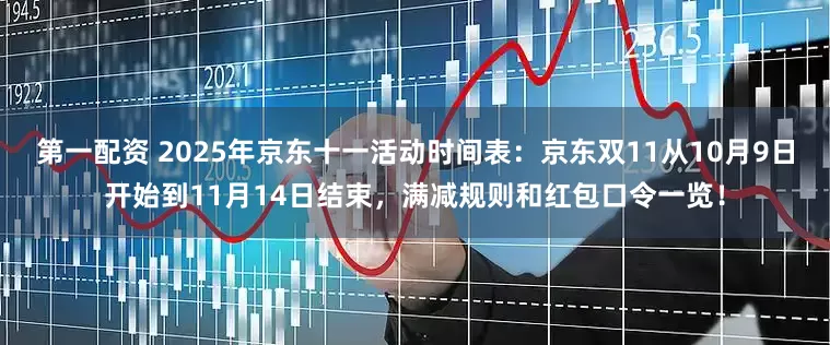 第一配资 2025年京东十一活动时间表：京东双11从10月9日开始到11月14日结束，满减规则和红包口令一览！