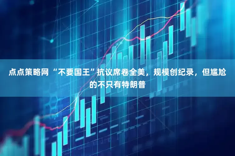 点点策略网 “不要国王”抗议席卷全美，规模创纪录，但尴尬的不只有特朗普