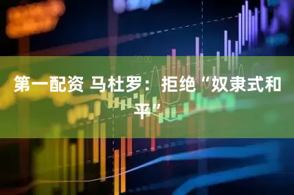 第一配资 马杜罗：拒绝“奴隶式和平”