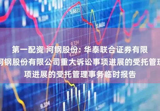 第一配资 河钢股份: 华泰联合证券有限责任公司关于河钢股份有限公司重大诉讼事项进展的受托管理事务临时报告