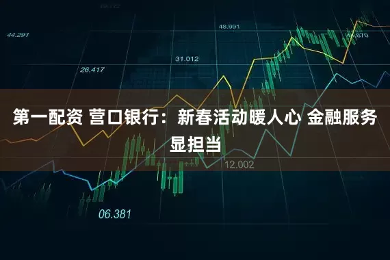 第一配资 营口银行：新春活动暖人心 金融服务显担当