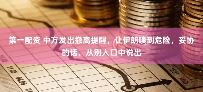 第一配资 中方发出撤离提醒，让伊朗嗅到危险，妥协的话，从别人口中说出