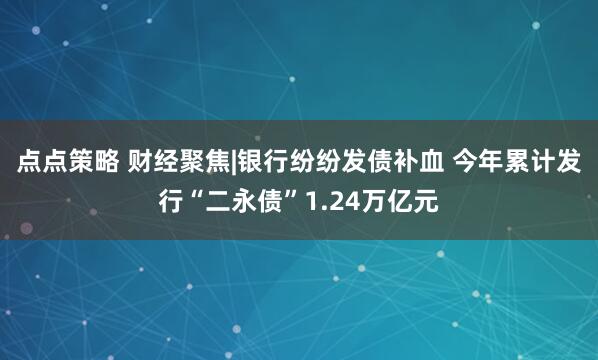 点点策略 财经聚焦|银行纷纷发债补血 今年累计发行“二永债”1.24万亿元