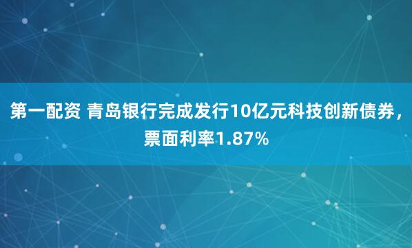 第一配资 青岛银行完成发行10亿元科技创新债券，票面利率1.87%