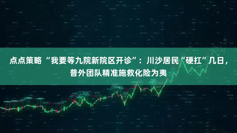 点点策略 “我要等九院新院区开诊”：川沙居民“硬扛”几日，普外团队精准施救化险为夷