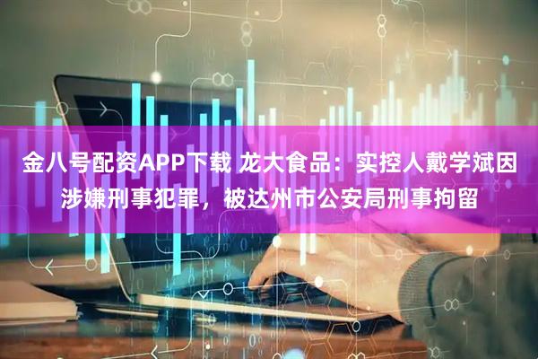 金八号配资APP下载 龙大食品：实控人戴学斌因涉嫌刑事犯罪，被达州市公安局刑事拘留