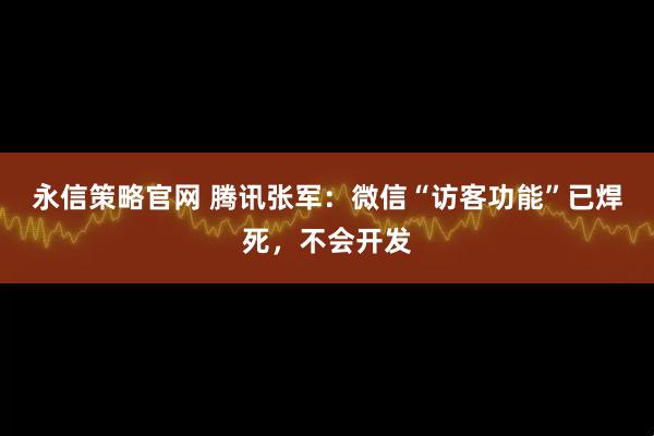 永信策略官网 腾讯张军：微信“访客功能”已焊死，不会开发
