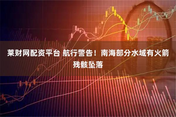 莱财网配资平台 航行警告！南海部分水域有火箭残骸坠落