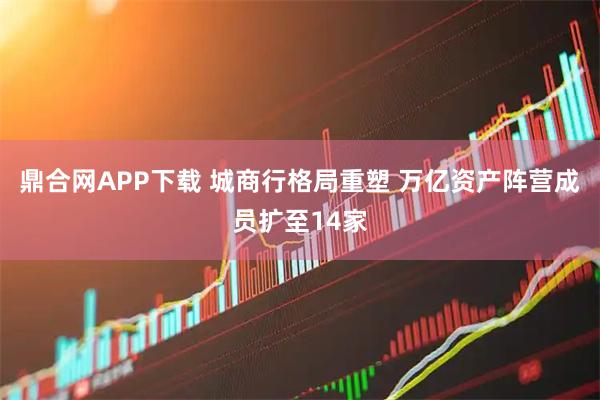 鼎合网APP下载 城商行格局重塑 万亿资产阵营成员扩至14家